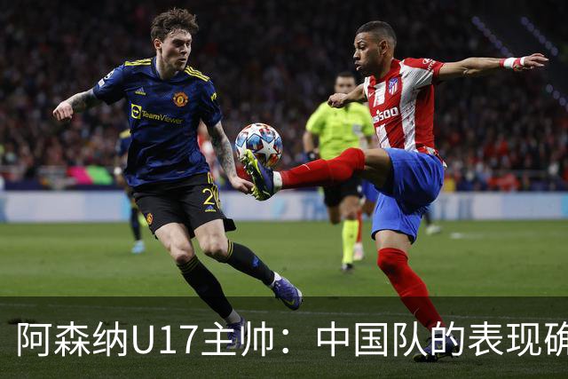 阿森纳U17主帅：中国队的表现确实很棒，很多球员表现出色